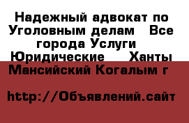 Надежный адвокат по Уголовным делам - Все города Услуги » Юридические   . Ханты-Мансийский,Когалым г.